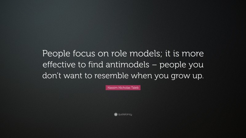 Nassim Nicholas Taleb Quote: “People focus on role models; it is more effective to find antimodels – people you don’t want to resemble when you grow up.”