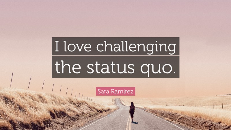 Sara Ramirez Quote: “I love challenging the status quo.”