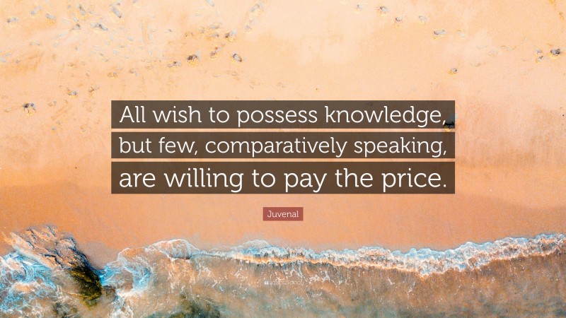Juvenal Quote: “All wish to possess knowledge, but few, comparatively speaking, are willing to pay the price.”