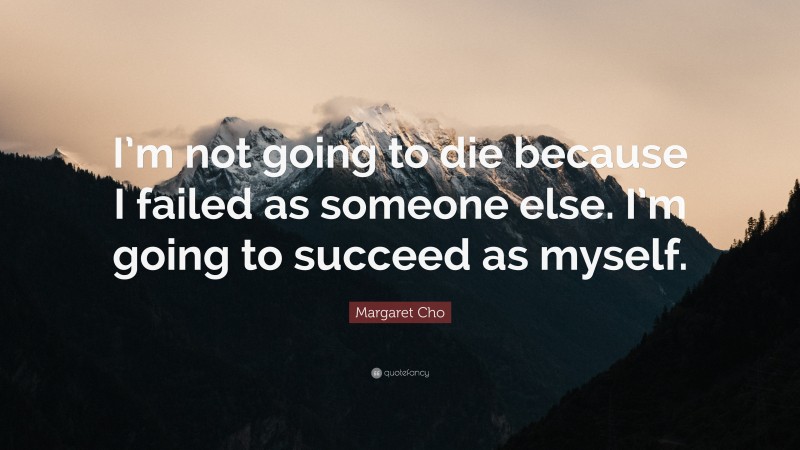 Margaret Cho Quote: “I’m not going to die because I failed as someone else. I’m going to succeed as myself.”
