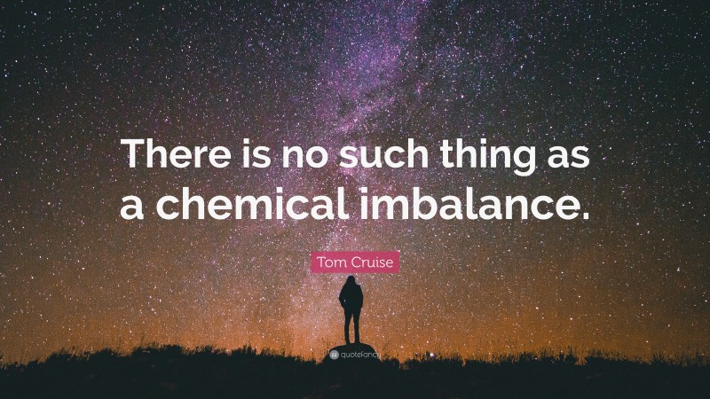Tom Cruise Quote: “There is no such thing as a chemical imbalance.”