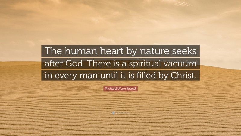 Richard Wurmbrand Quote: “The human heart by nature seeks after God. There is a spiritual vacuum in every man until it is filled by Christ.”