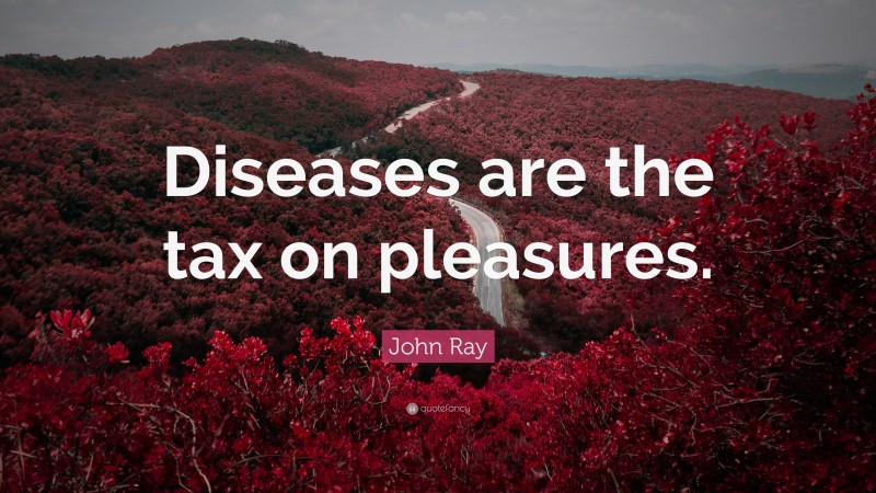 John Ray Quote: “Diseases are the tax on pleasures.”