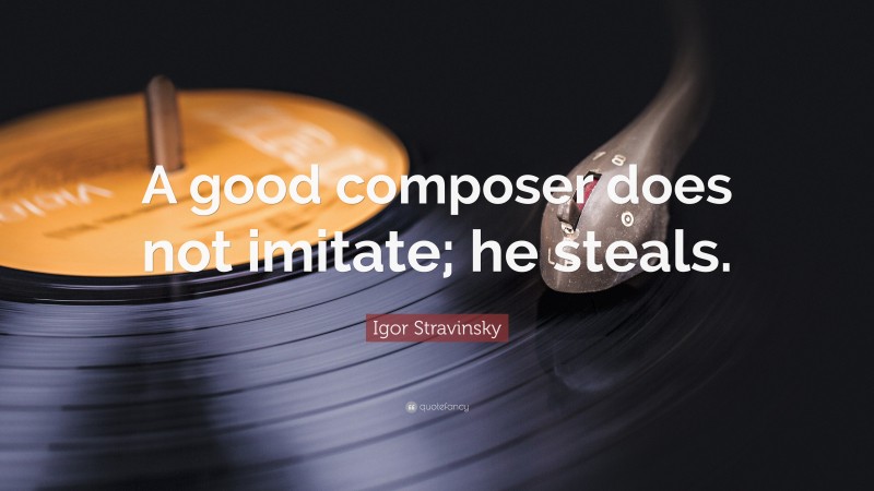 Igor Stravinsky Quote: “A good composer does not imitate; he steals.”