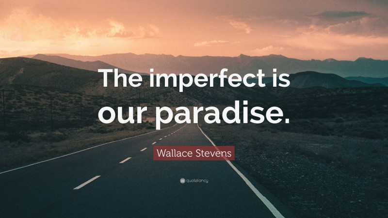 Wallace Stevens Quote: “The imperfect is our paradise.”