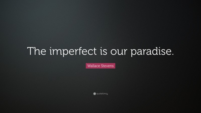 Wallace Stevens Quote: “The imperfect is our paradise.”