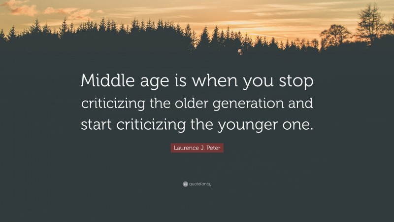 Laurence J. Peter Quote: “Middle age is when you stop criticizing the older generation and start criticizing the younger one.”