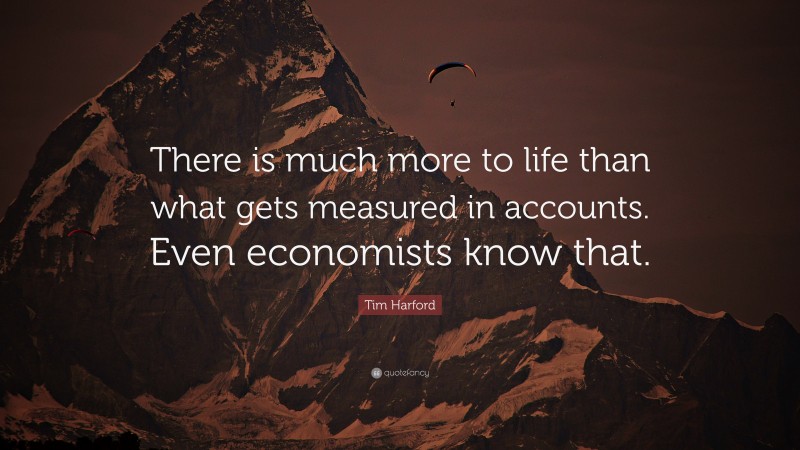 Tim Harford Quote: “There is much more to life than what gets measured in accounts. Even economists know that.”