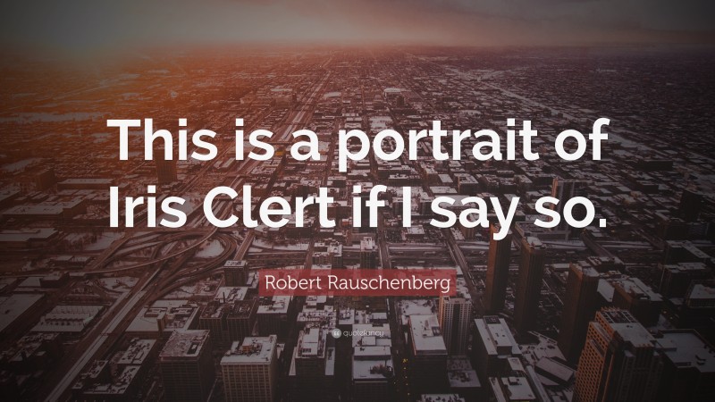 Robert Rauschenberg Quote: “This is a portrait of Iris Clert if I say so.”