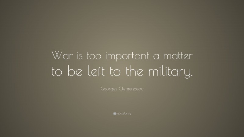 Georges Clemenceau Quote: “War is too important a matter to be left to the military.”