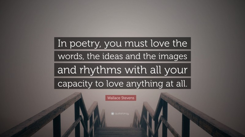 Wallace Stevens Quote: “In poetry, you must love the words, the ideas and the images and rhythms with all your capacity to love anything at all.”