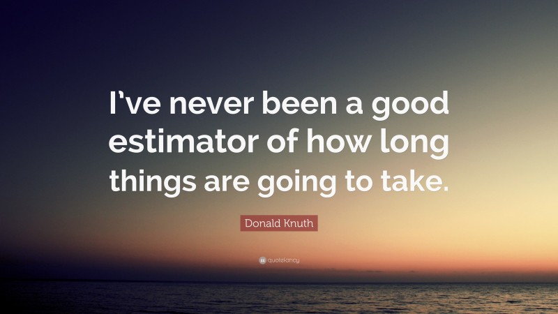 Donald Knuth Quote: “I’ve never been a good estimator of how long things are going to take.”