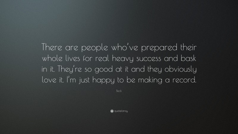 Beck Quote: “There are people who’ve prepared their whole lives for real heavy success and bask in it. They’re so good at it and they obviously love it. I’m just happy to be making a record.”