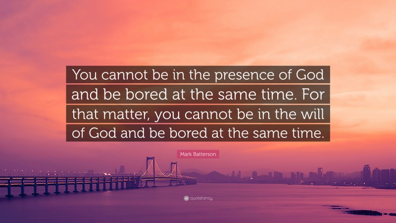 Mark Batterson Quote: “You cannot be in the presence of God and be bored at the same time. For that matter, you cannot be in the will of God and be bored at the same time.”
