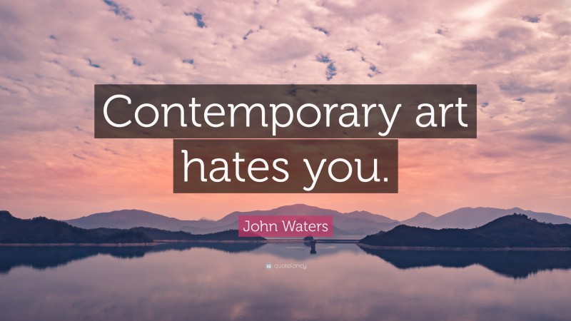 John Waters Quote: “Contemporary art hates you.”