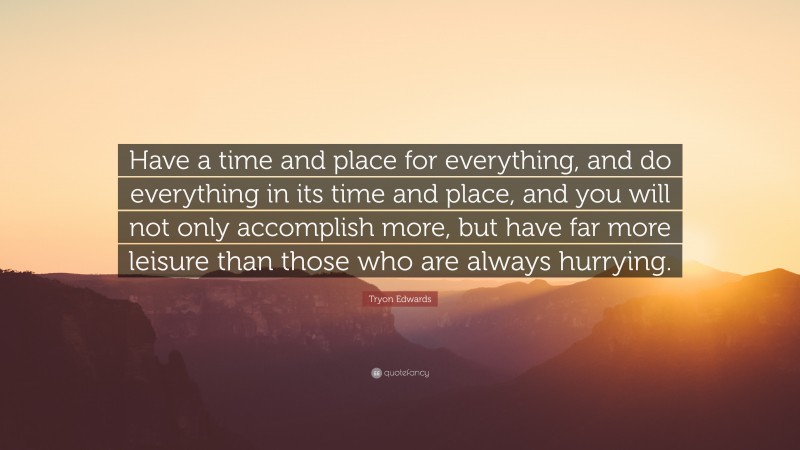 Tryon Edwards Quote: “Have a time and place for everything, and do everything in its time and place, and you will not only accomplish more, but have far more leisure than those who are always hurrying.”