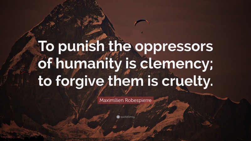 Maximilien Robespierre Quote: “To punish the oppressors of humanity is clemency; to forgive them is cruelty.”