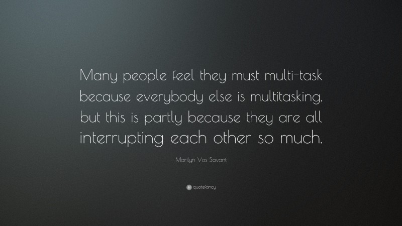 Marilyn Vos Savant Quote: “Many people feel they must multi-task because everybody else is multitasking, but this is partly because they are all interrupting each other so much.”