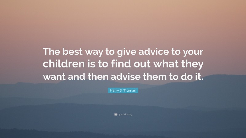 Harry S. Truman Quote: “The best way to give advice to your children is to find out what they want and then advise them to do it.”