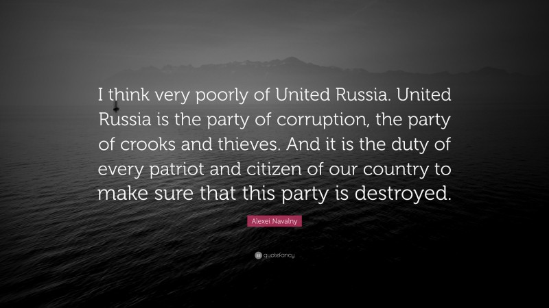 Alexei Navalny Quote: “I think very poorly of United Russia. United Russia is the party of corruption, the party of crooks and thieves. And it is the duty of every patriot and citizen of our country to make sure that this party is destroyed.”