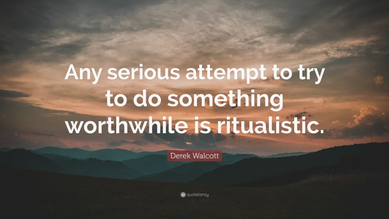 Derek Walcott Quote: “Any serious attempt to try to do something worthwhile is ritualistic.”
