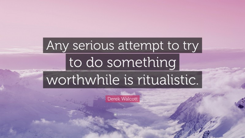 Derek Walcott Quote: “Any serious attempt to try to do something worthwhile is ritualistic.”