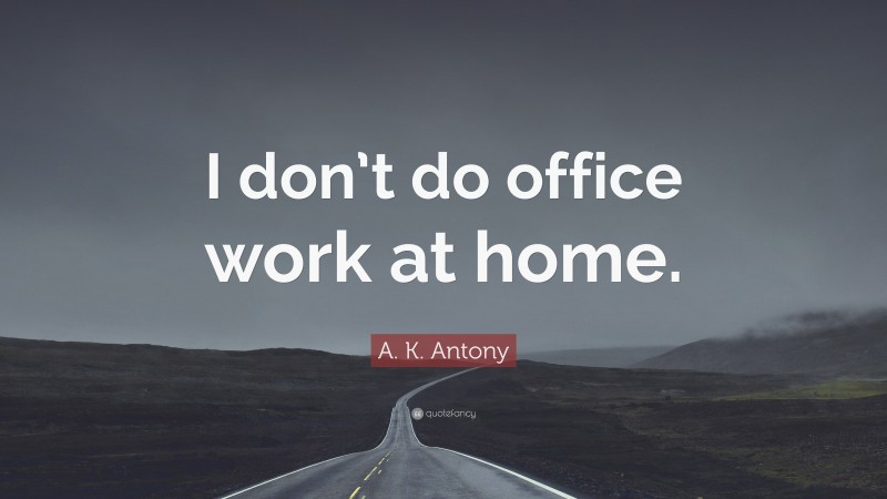 A. K. Antony Quote: “I don’t do office work at home.”