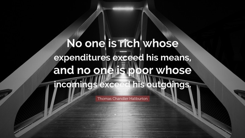 Thomas Chandler Haliburton Quote: “No one is rich whose expenditures exceed his means, and no one is poor whose incomings exceed his outgoings.”