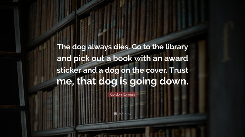 Gordon Korman Quote: “The dog always dies. Go to the library and pick out a book with an award sticker and a dog on the cover. Trust me, that dog is going down.”