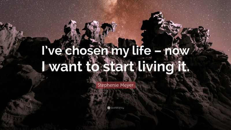 Stephenie Meyer Quote: “I’ve chosen my life – now I want to start living it.”