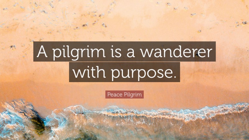 Peace Pilgrim Quote: “A pilgrim is a wanderer with purpose.”