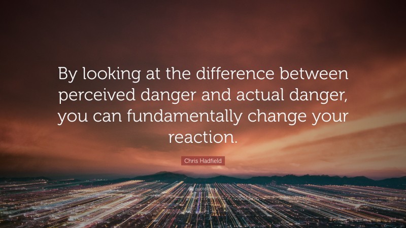 Chris Hadfield Quote: “By looking at the difference between perceived danger and actual danger, you can fundamentally change your reaction.”