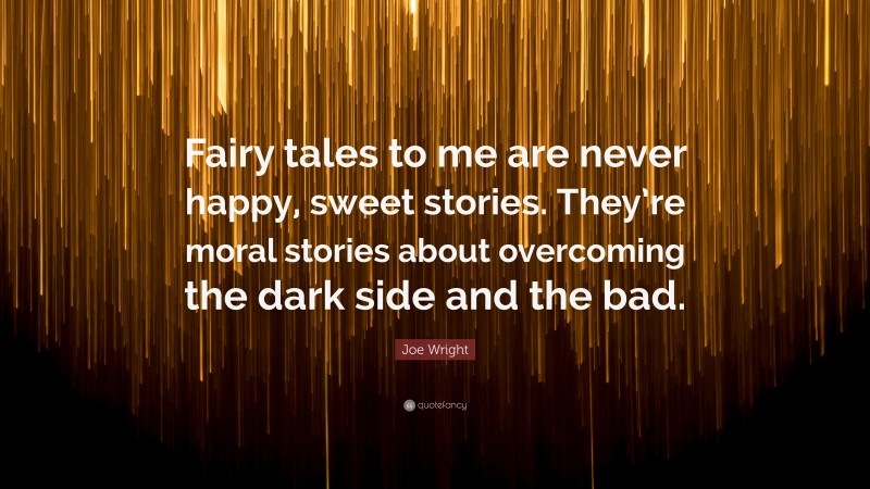 Joe Wright Quote: “Fairy tales to me are never happy, sweet stories. They’re moral stories about overcoming the dark side and the bad.”