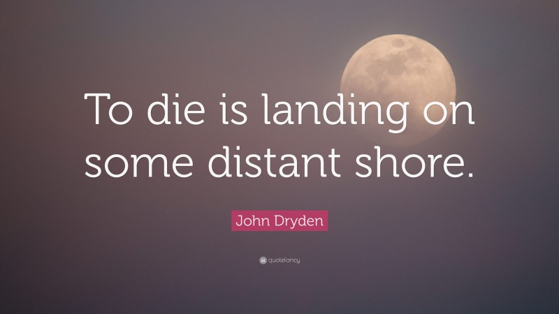 John Dryden Quote: “To die is landing on some distant shore.”