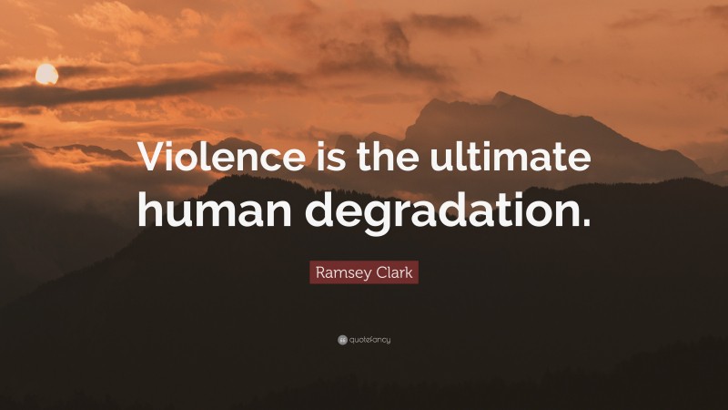 Ramsey Clark Quote: “Violence is the ultimate human degradation.”