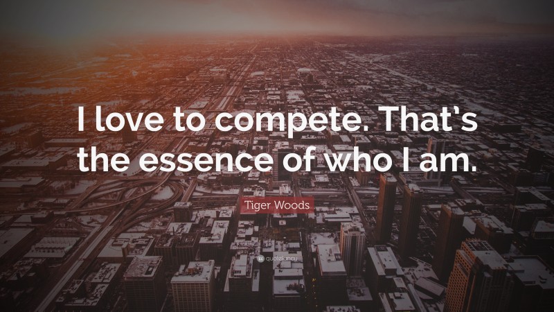 Tiger Woods Quote: “I love to compete. That’s the essence of who I am.”
