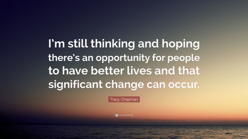 Tracy Chapman Quote: “I’m still thinking and hoping there’s an opportunity for people to have better lives and that significant change can occur.”