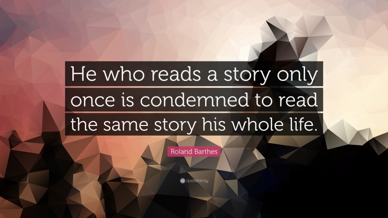 Roland Barthes Quote: “He who reads a story only once is condemned to read the same story his whole life.”