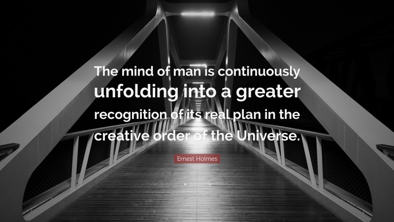 Ernest Holmes Quote: “The mind of man is continuously unfolding into a greater recognition of its real plan in the creative order of the Universe.”