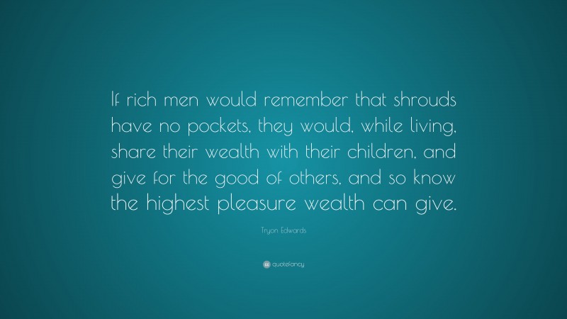 Tryon Edwards Quote: “If rich men would remember that shrouds have no pockets, they would, while living, share their wealth with their children, and give for the good of others, and so know the highest pleasure wealth can give.”