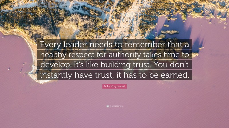 Mike Krzyzewski Quote: “Every leader needs to remember that a healthy respect for authority takes time to develop. It’s like building trust. You don’t instantly have trust, it has to be earned.”
