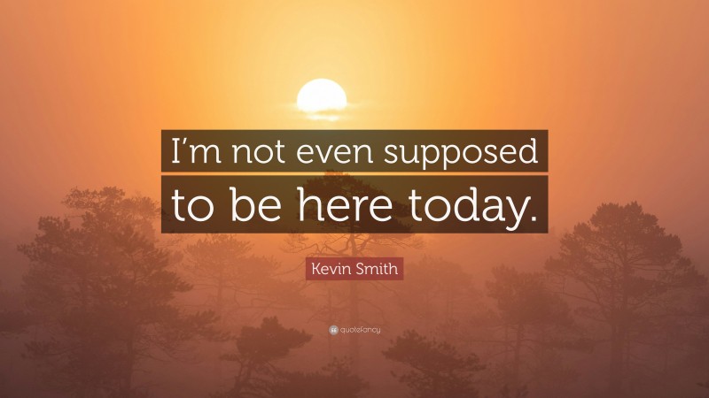 Kevin Smith Quote: “I’m not even supposed to be here today.”