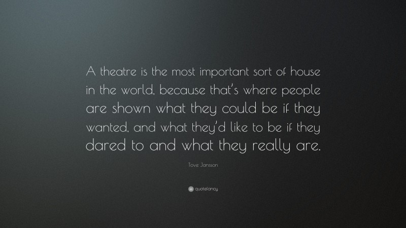 Tove Jansson Quote: “A theatre is the most important sort of house in the world, because that’s where people are shown what they could be if they wanted, and what they’d like to be if they dared to and what they really are.”