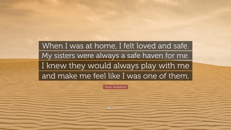Khloé Kardashian Quote: “When I was at home, I felt loved and safe. My sisters were always a safe haven for me. I knew they would always play with me and make me feel like I was one of them.”