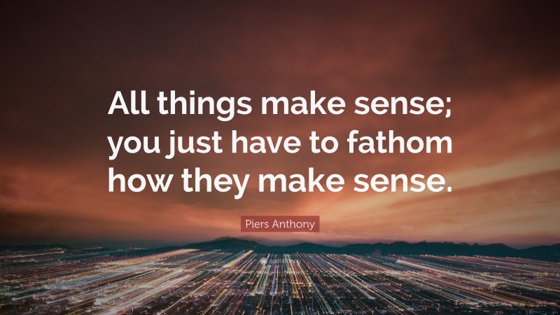 Piers Anthony Quote: “All things make sense; you just have to fathom how they make sense.”