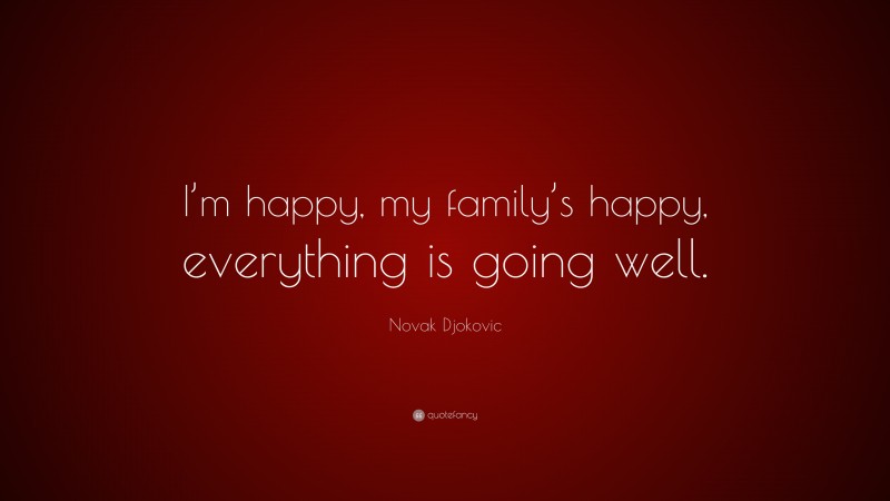 Novak Djokovic Quote: “I’m happy, my family’s happy, everything is going well.”