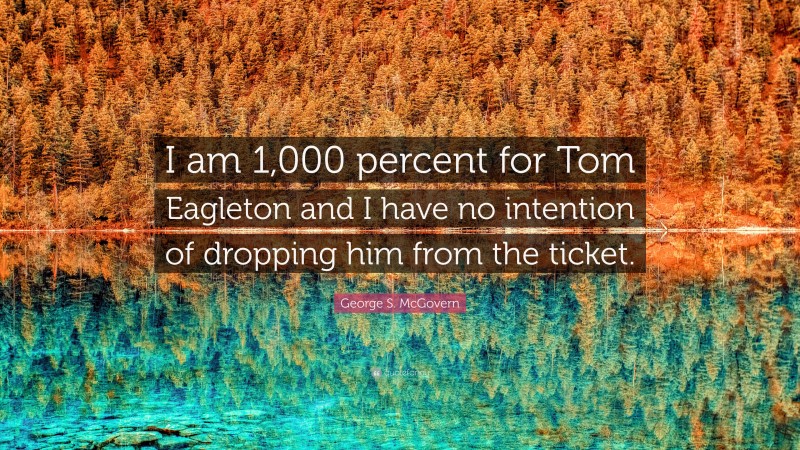 George S. McGovern Quote: “I am 1,000 percent for Tom Eagleton and I have no intention of dropping him from the ticket.”