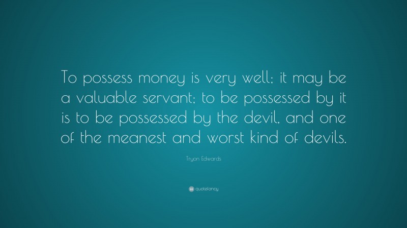 Tryon Edwards Quote: “To possess money is very well; it may be a valuable servant; to be possessed by it is to be possessed by the devil, and one of the meanest and worst kind of devils.”