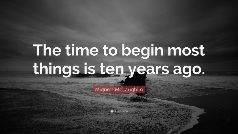 Mignon McLaughlin Quote: “The time to begin most things is ten years ago.”