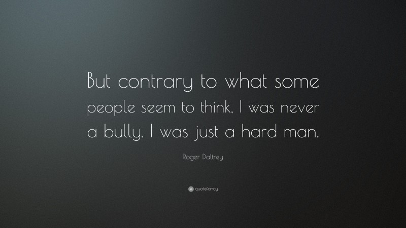 Roger Daltrey Quote: “But contrary to what some people seem to think, I was never a bully. I was just a hard man.”